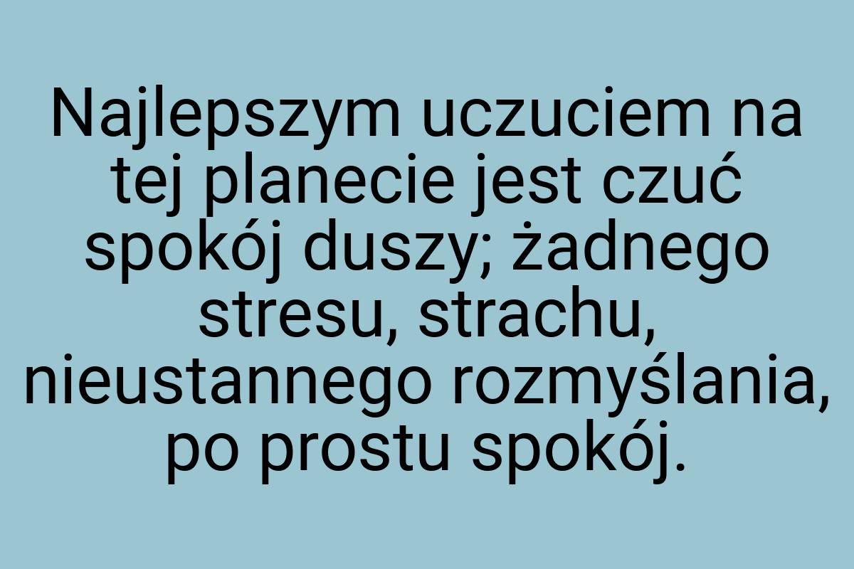 Najlepszym uczuciem na tej planecie jest czuć spokój duszy