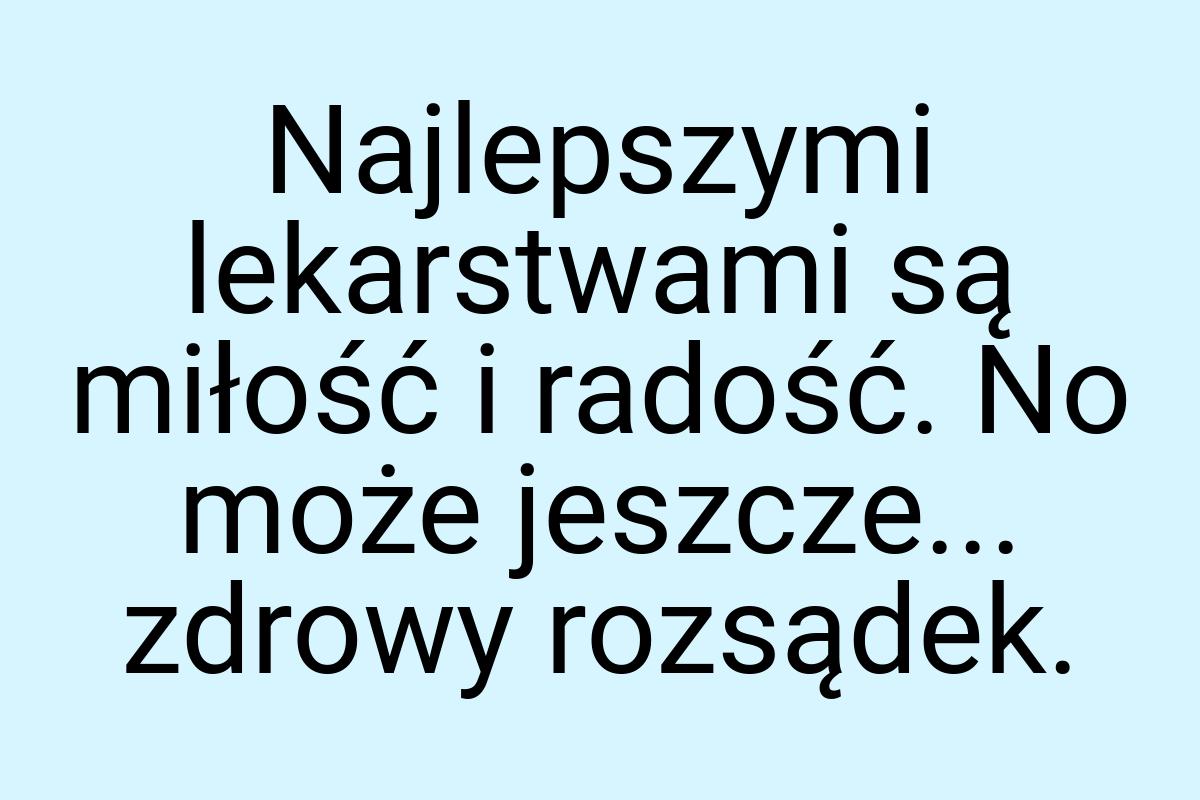 Najlepszymi lekarstwami są miłość i radość. No może