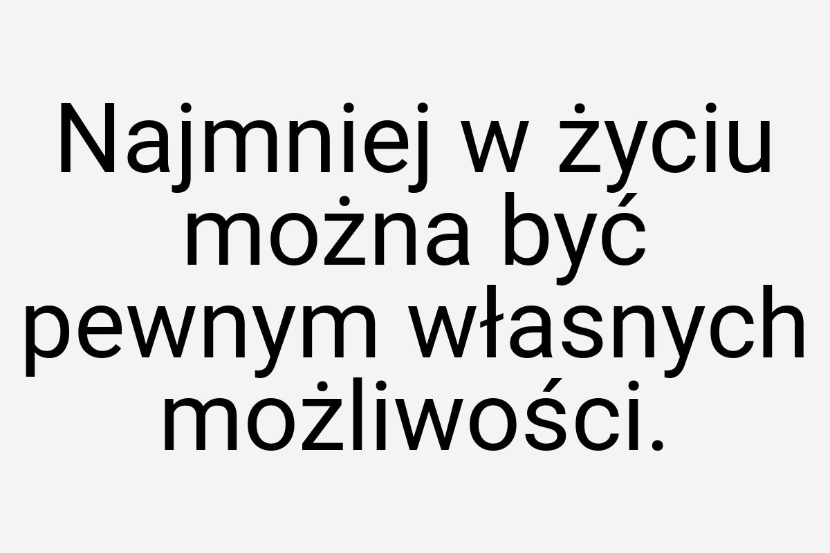 Najmniej w życiu można być pewnym własnych możliwości