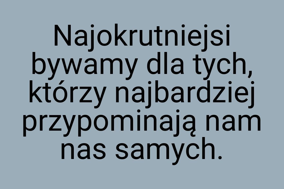 Najokrutniejsi bywamy dla tych, którzy najbardziej