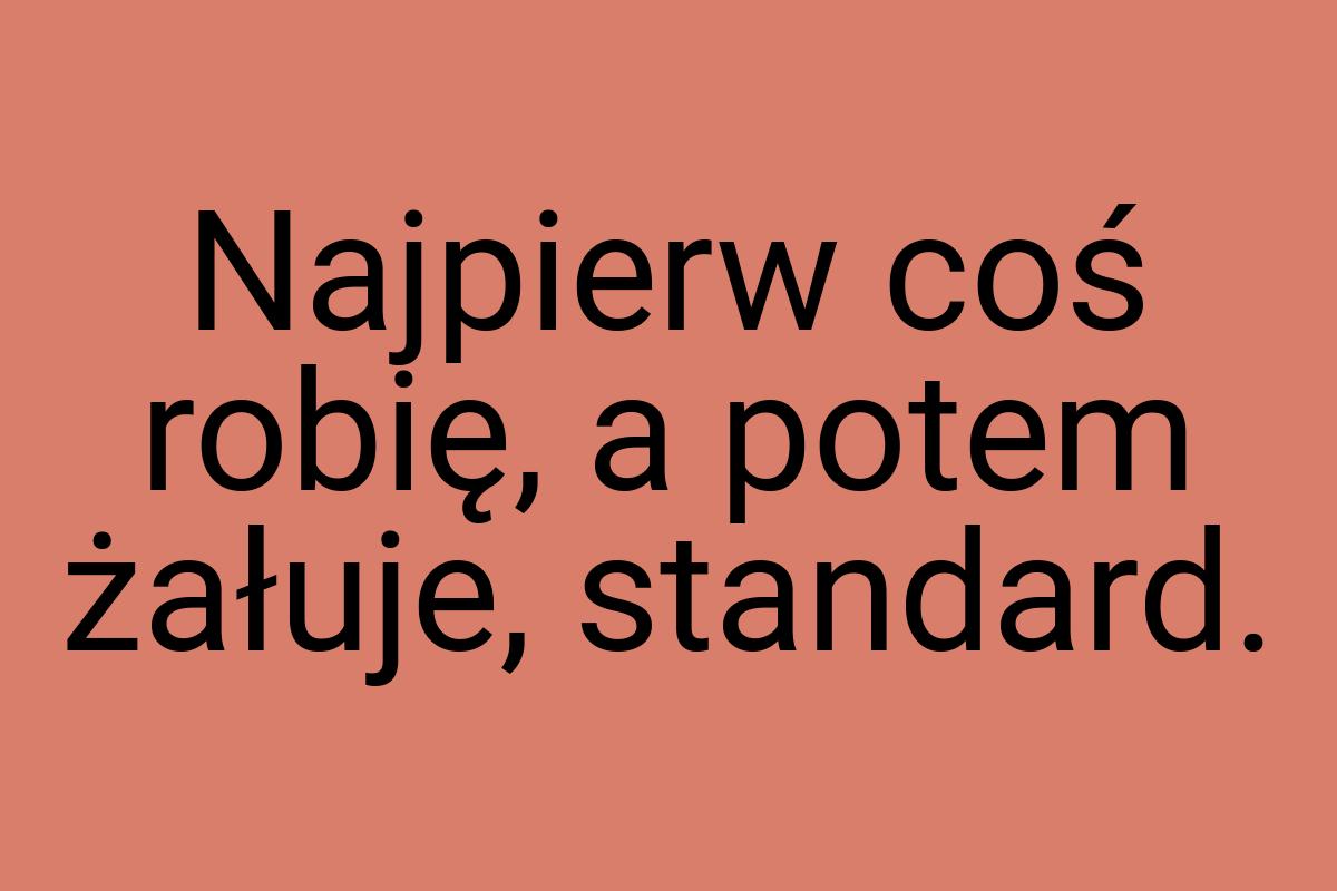 Najpierw coś robię, a potem żałuje, standard