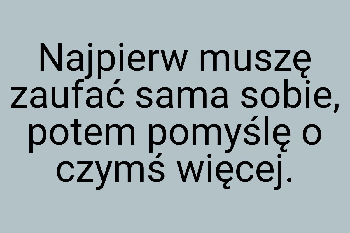 Najpierw muszę zaufać sama sobie, potem pomyślę o czymś