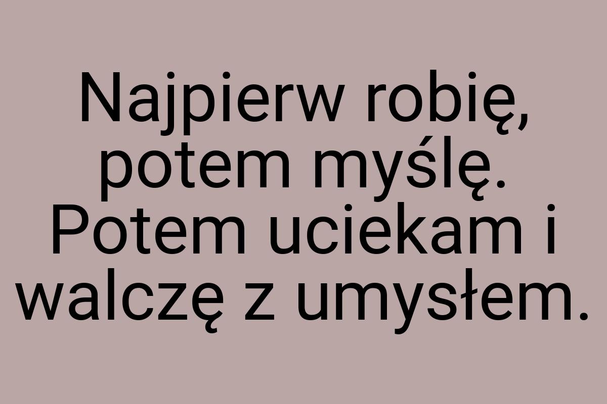 Najpierw robię, potem myślę. Potem uciekam i walczę z