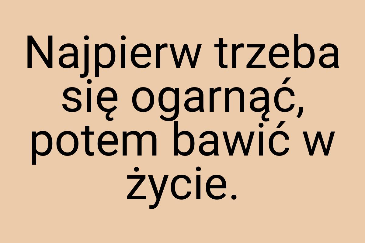 Najpierw trzeba się ogarnąć, potem bawić w życie