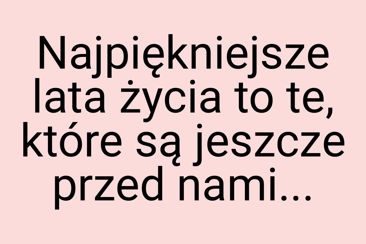 Najpiękniejsze lata życia to te, które są jeszcze przed