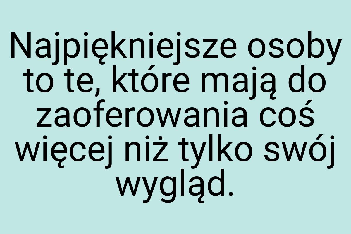 Najpiękniejsze osoby to te, które mają do zaoferowania coś