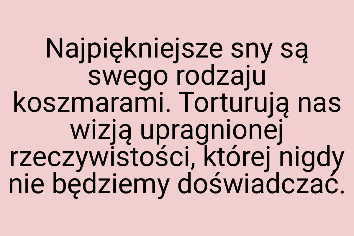 Najpiękniejsze sny są swego rodzaju koszmarami. Torturują