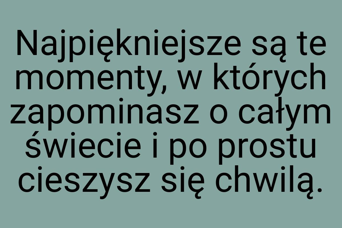 Najpiękniejsze są te momenty, w których zapominasz o całym