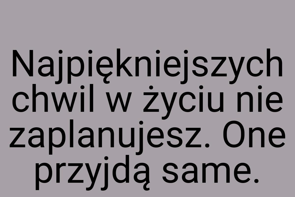 Najpiękniejszych chwil w życiu nie zaplanujesz. One przyjdą