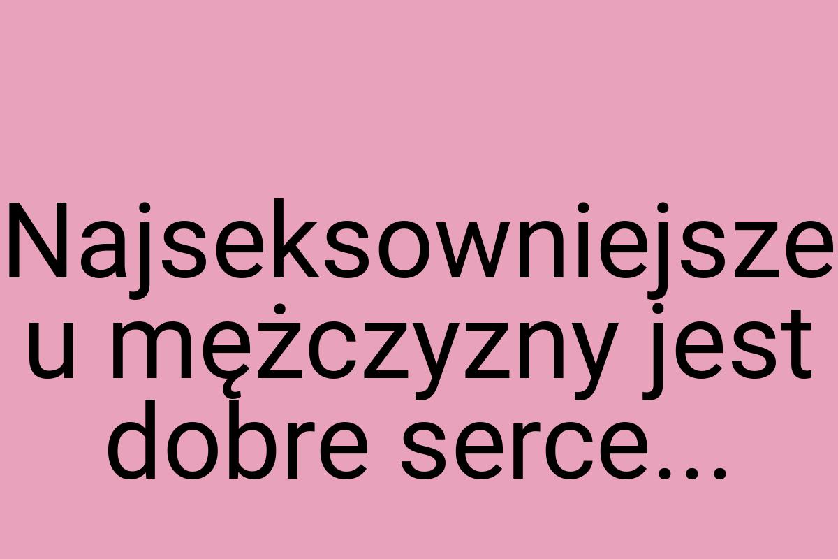 Najseksowniejsze u mężczyzny jest dobre serce