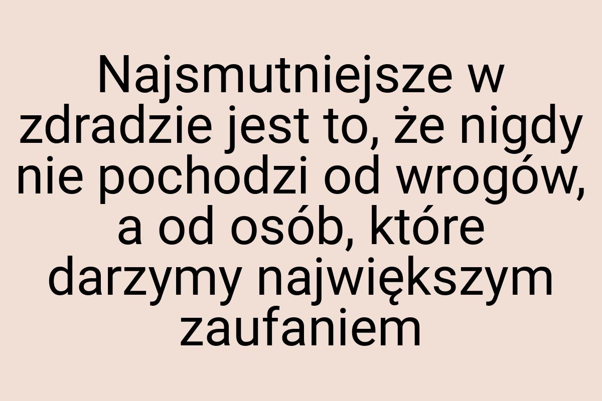 Najsmutniejsze w zdradzie jest to, że nigdy nie pochodzi od