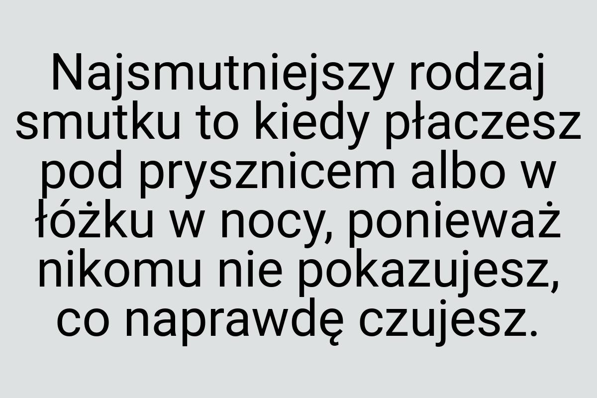 Najsmutniejszy rodzaj smutku to kiedy płaczesz pod