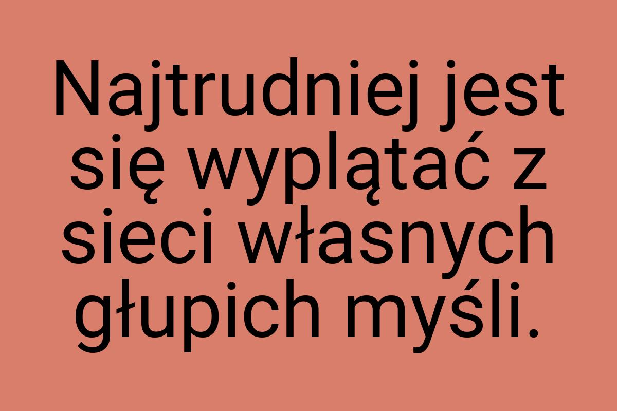 Najtrudniej jest się wyplątać z sieci własnych głupich