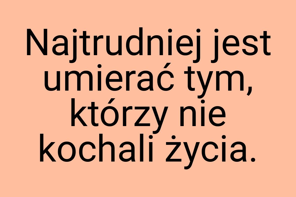 Najtrudniej jest umierać tym, którzy nie kochali życia