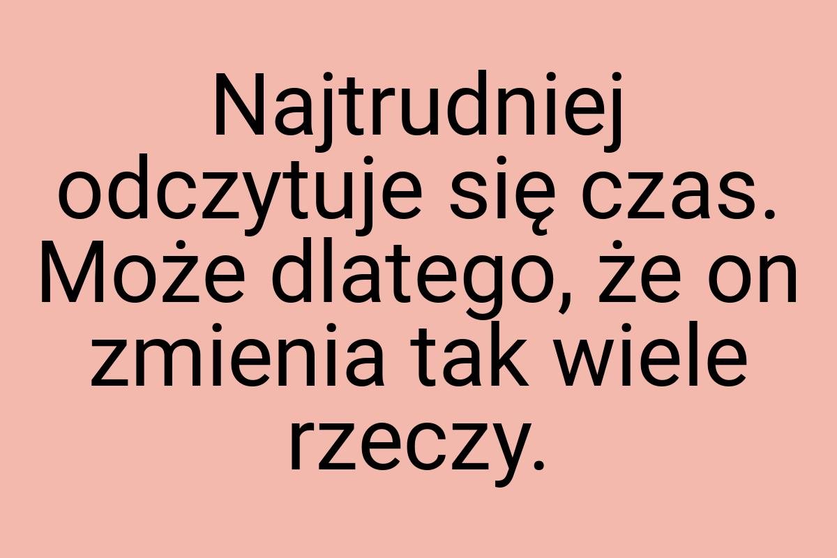 Najtrudniej odczytuje się czas. Może dlatego, że on zmienia