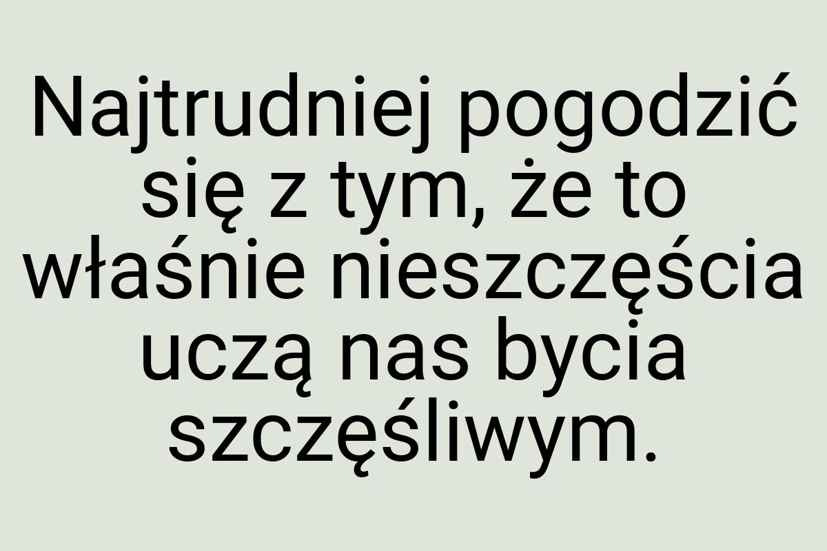 Najtrudniej pogodzić się z tym, że to właśnie nieszczęścia