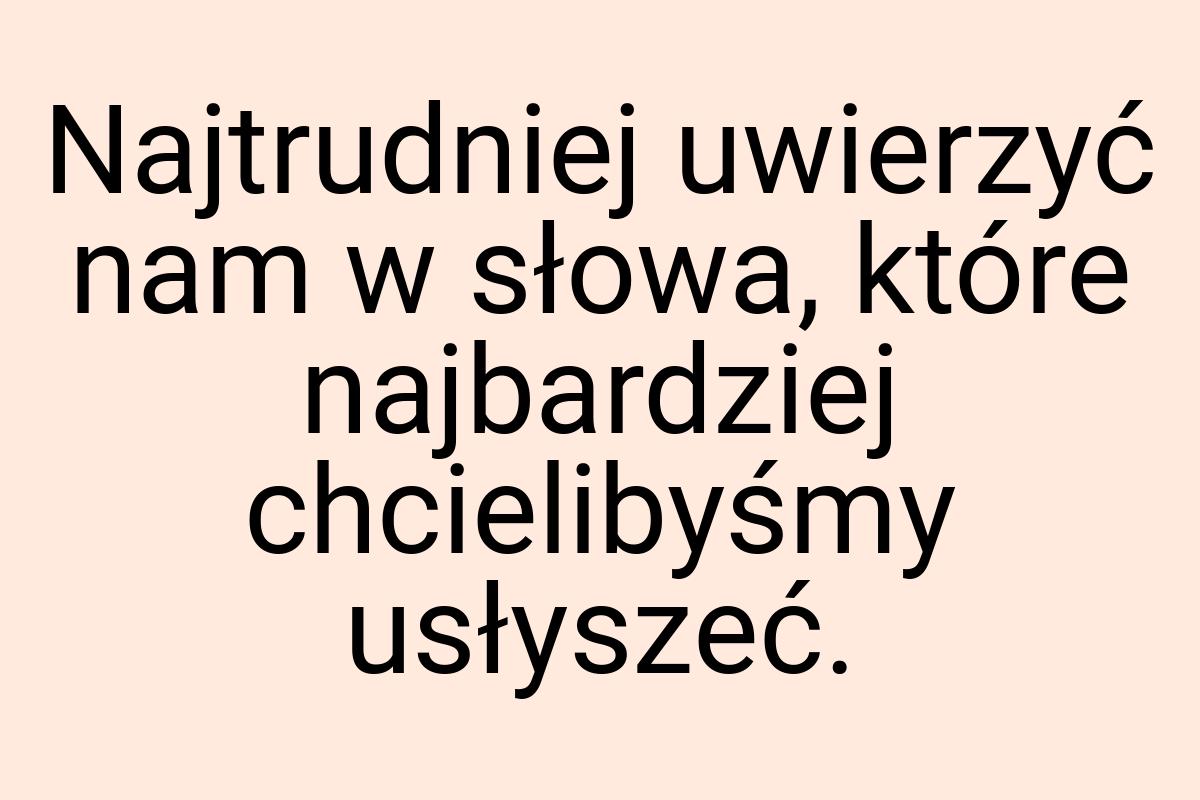 Najtrudniej uwierzyć nam w słowa, które najbardziej