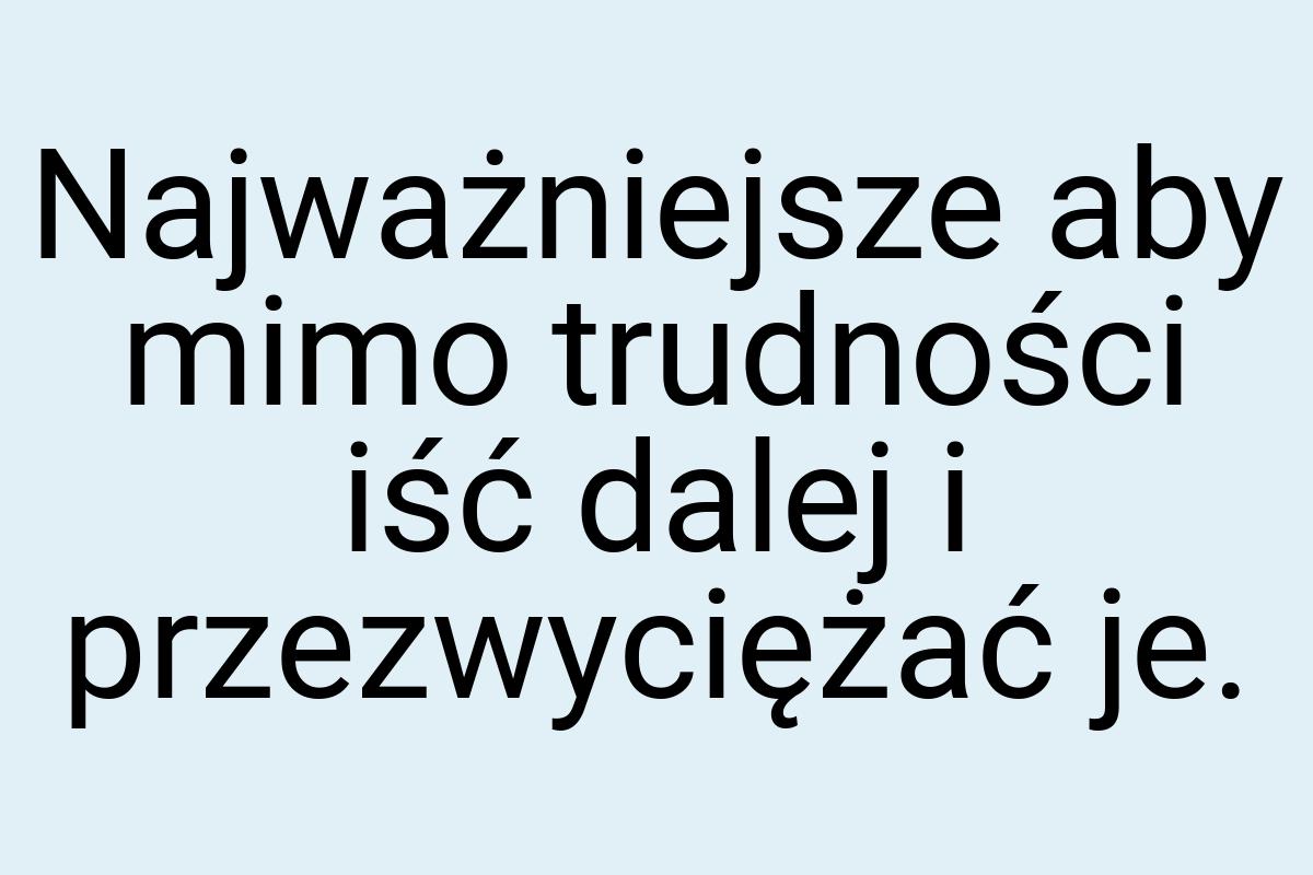 Najważniejsze aby mimo trudności iść dalej i przezwyciężać