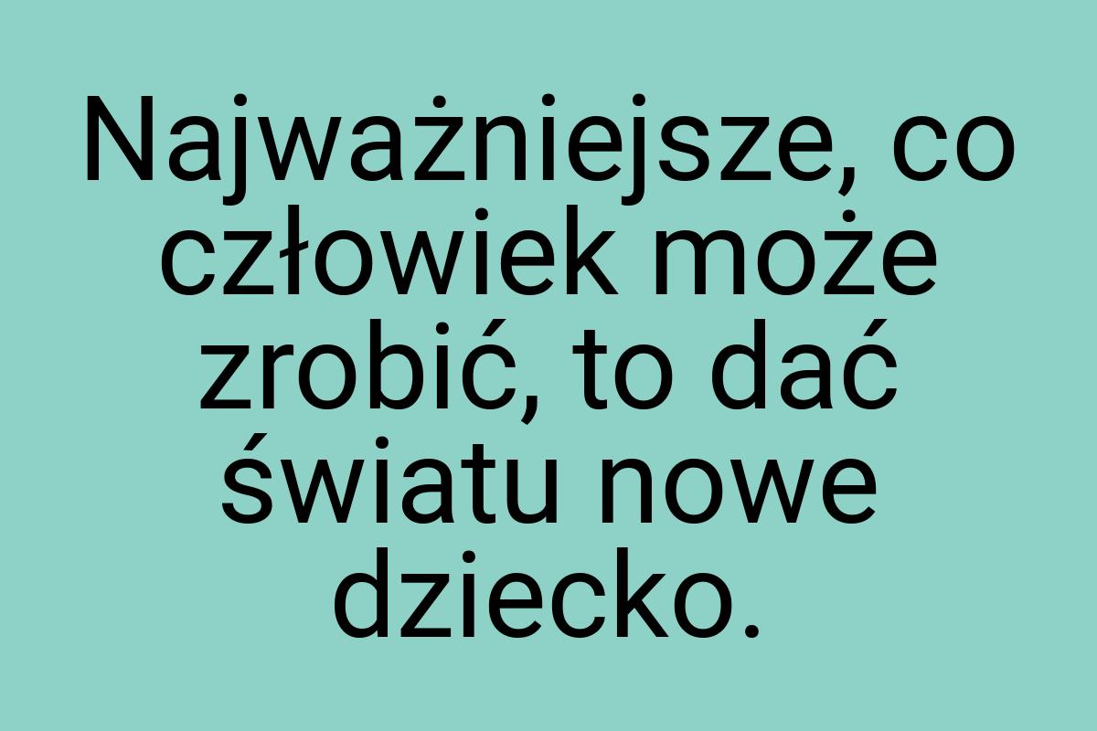 Najważniejsze, co człowiek może zrobić, to dać światu nowe