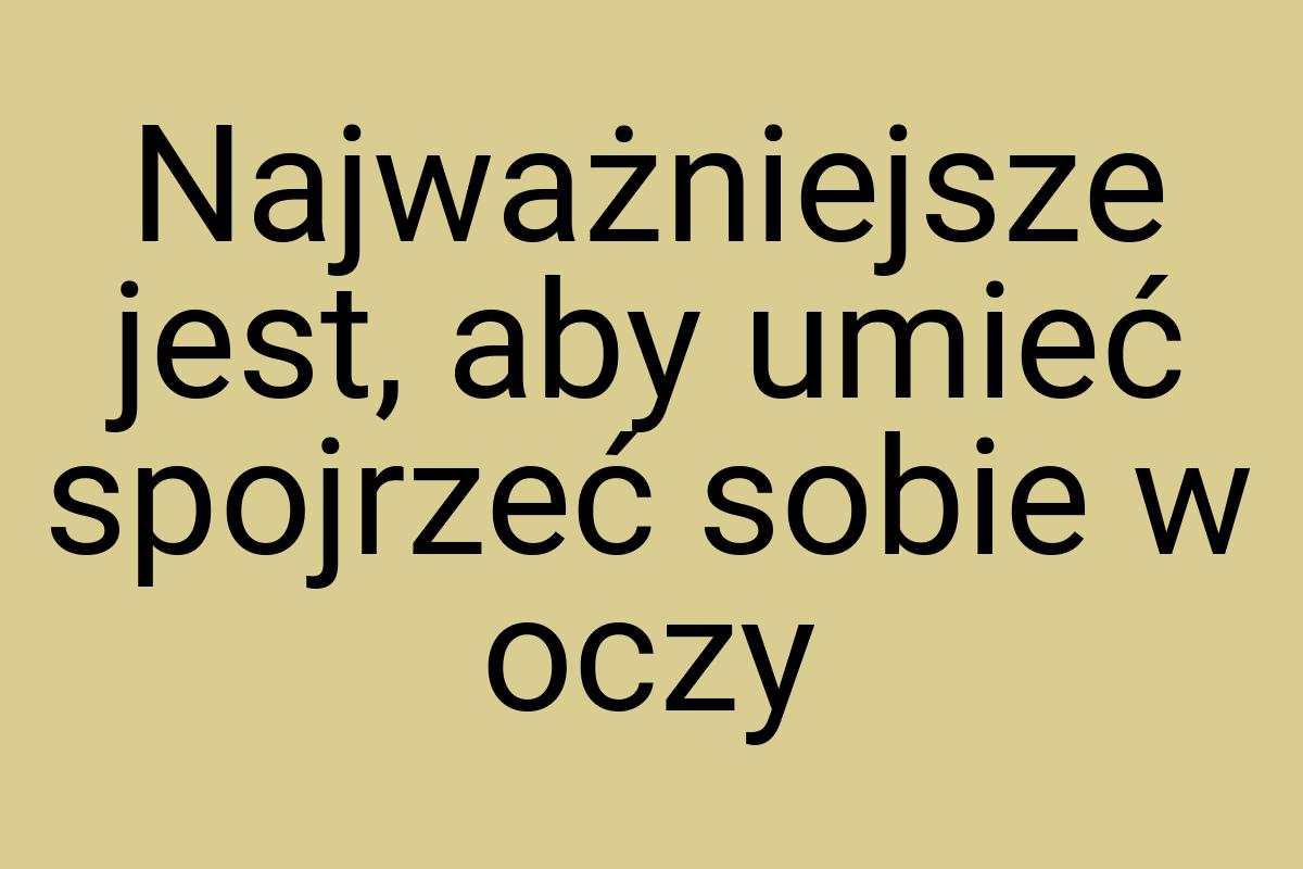 Najważniejsze jest, aby umieć spojrzeć sobie w oczy