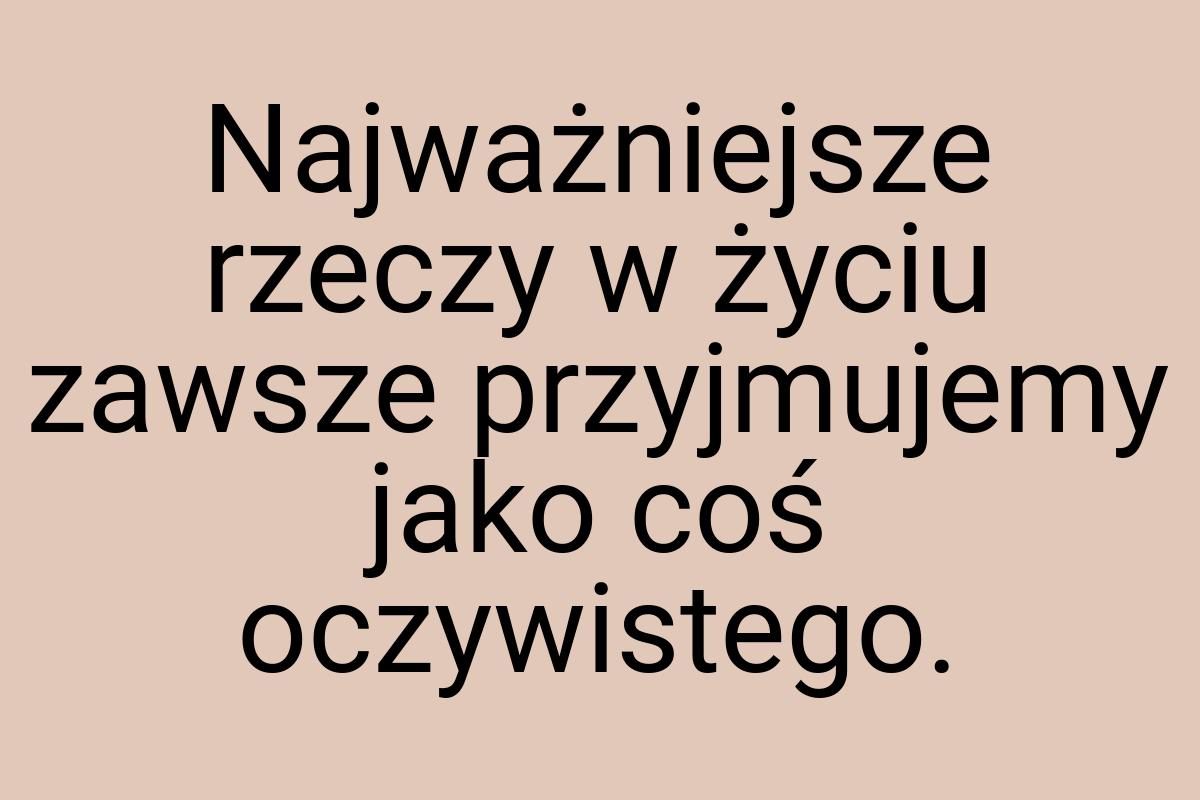 Najważniejsze rzeczy w życiu zawsze przyjmujemy jako coś