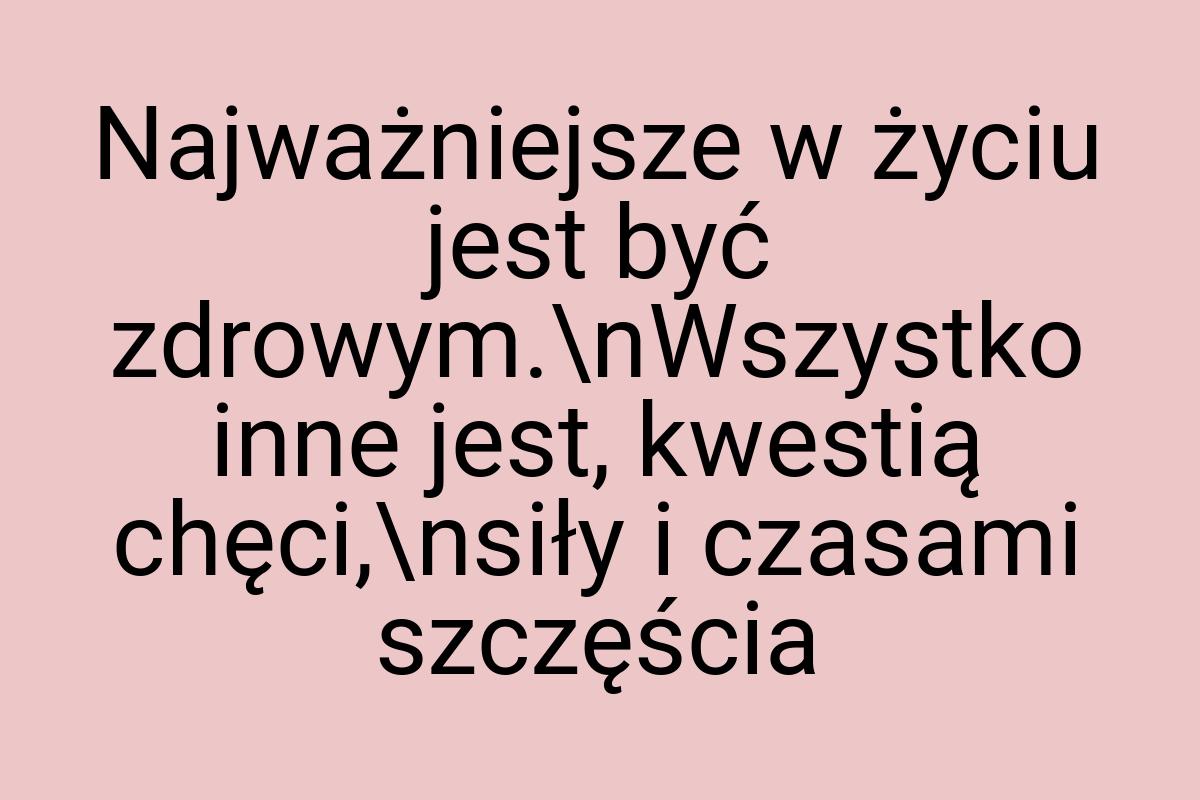 Najważniejsze w życiu jest być zdrowym.\nWszystko inne