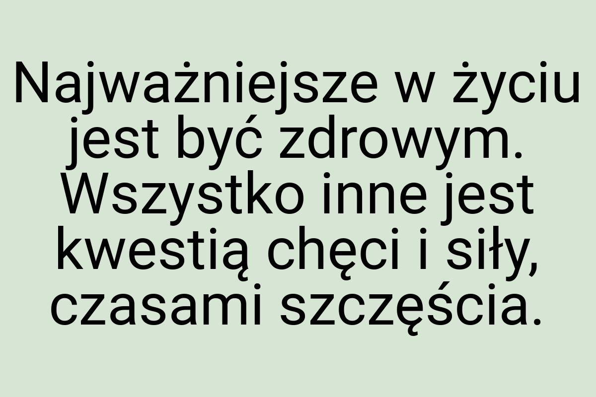 Najważniejsze w życiu jest być zdrowym. Wszystko inne jest