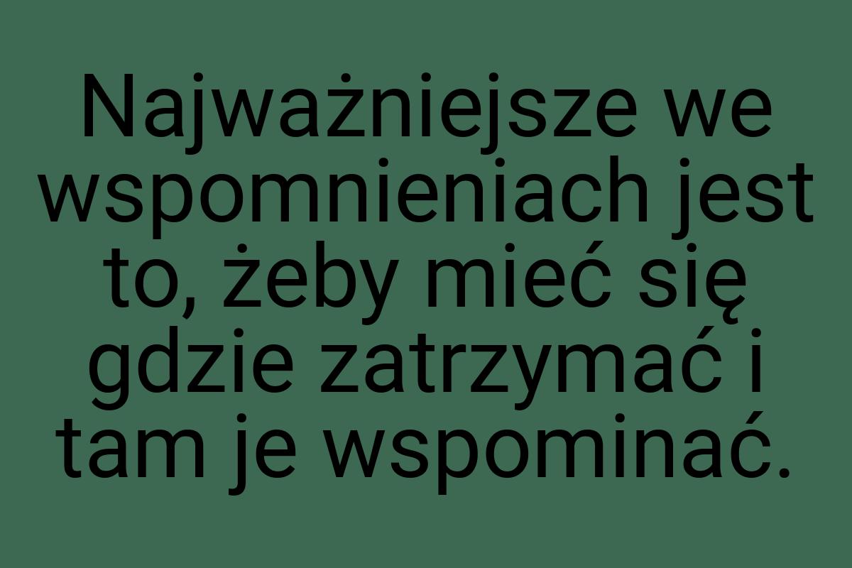 Najważniejsze we wspomnieniach jest to, żeby mieć się gdzie