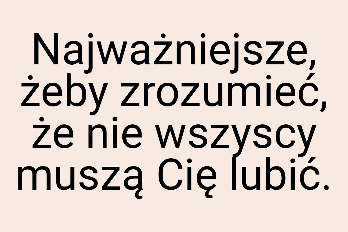 Najważniejsze, żeby zrozumieć, że nie wszyscy muszą Cię