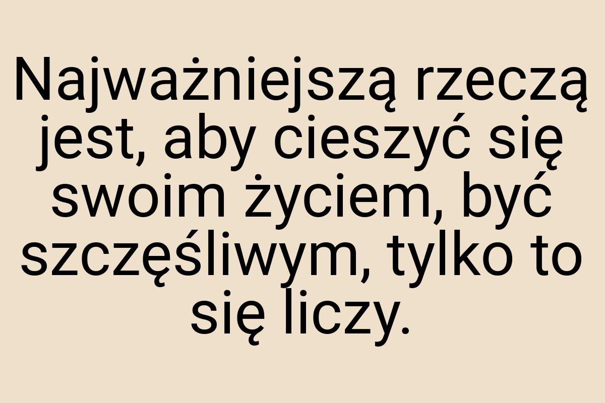 Najważniejszą rzeczą jest, aby cieszyć się swoim życiem