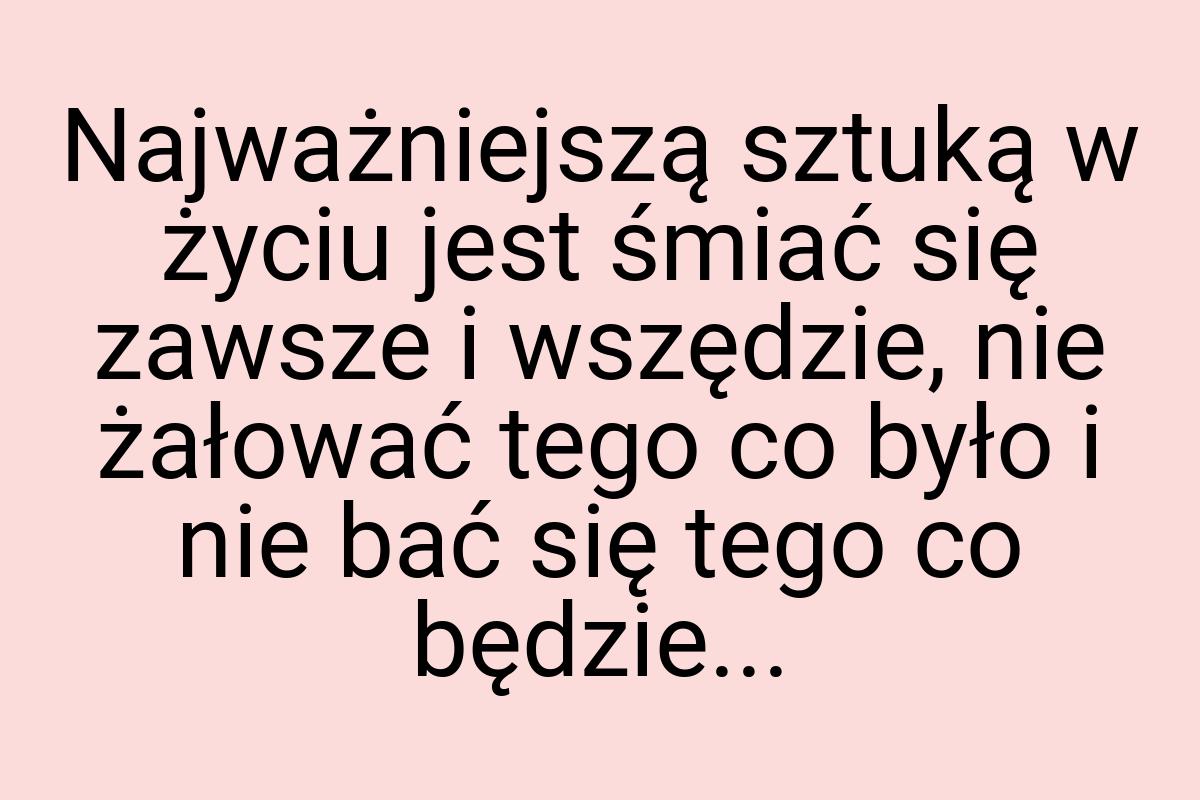 Najważniejszą sztuką w życiu jest śmiać się zawsze i