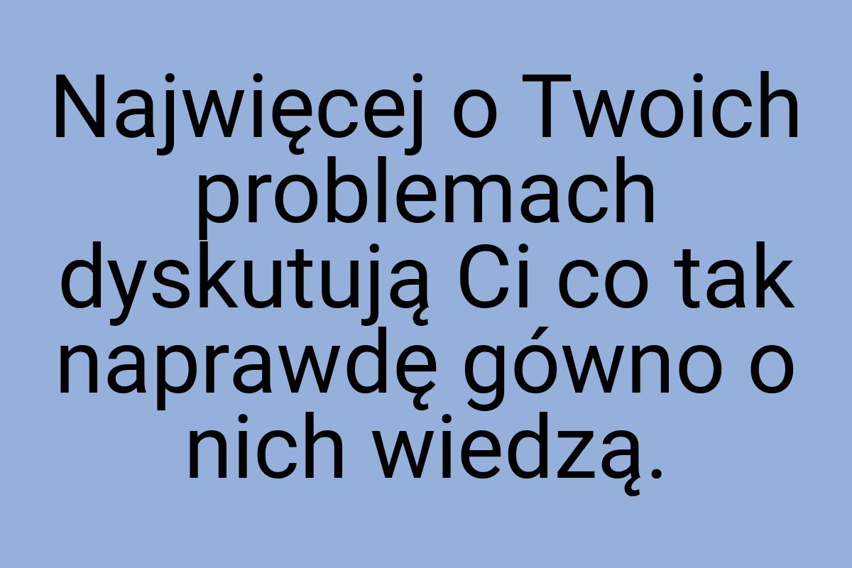 Najwięcej o Twoich problemach dyskutują Ci co tak naprawdę