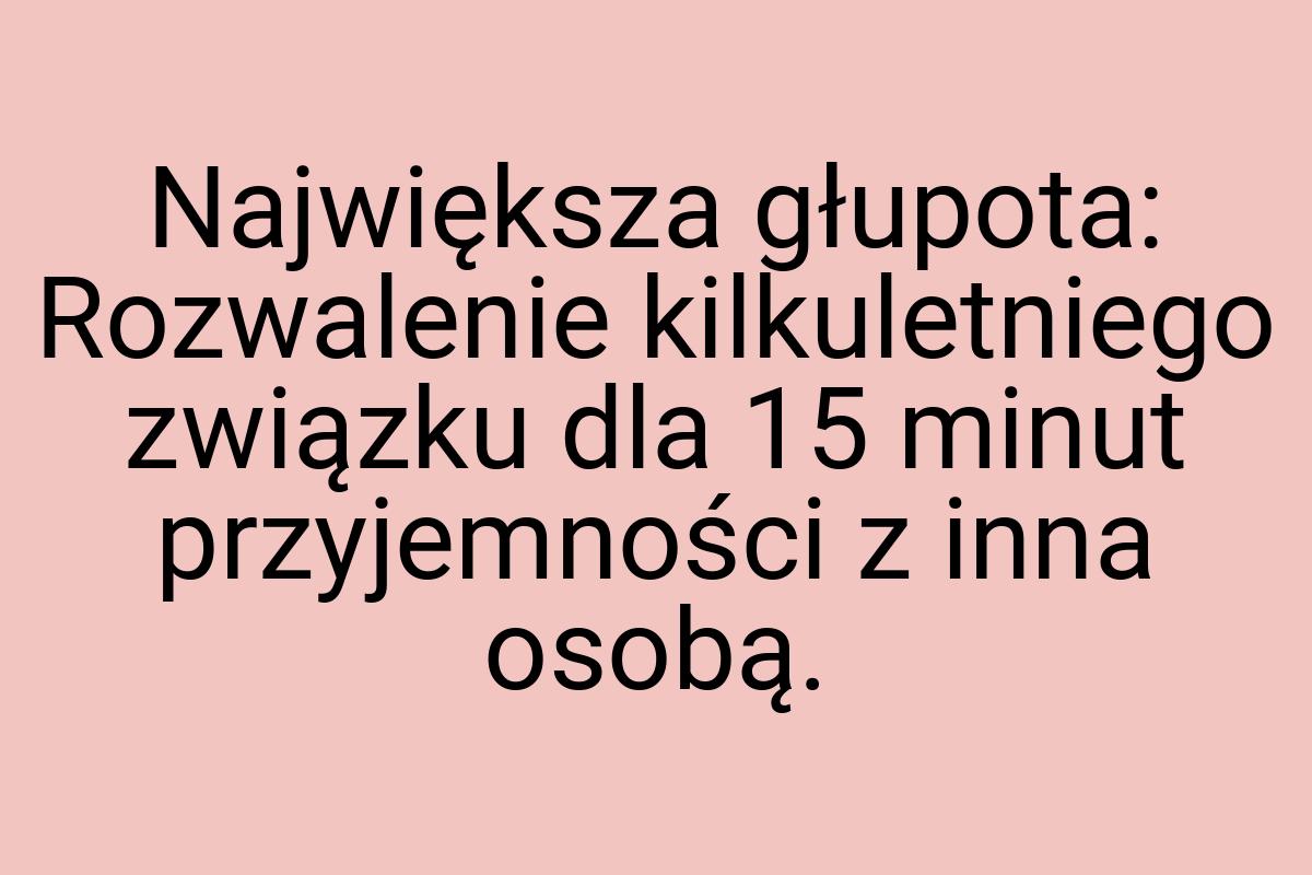 Największa głupota: Rozwalenie kilkuletniego związku dla