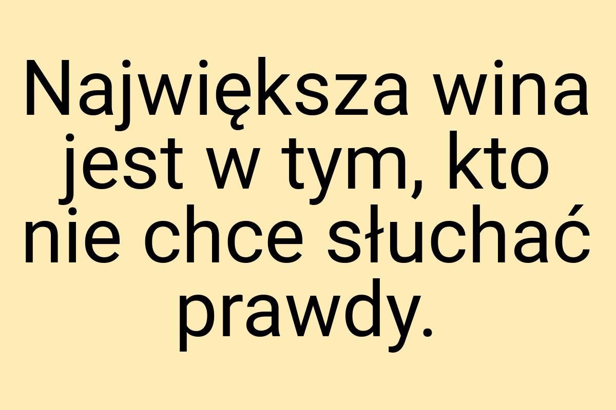 Największa wina jest w tym, kto nie chce słuchać prawdy