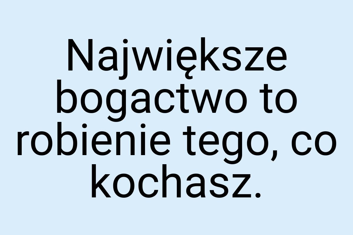 Największe bogactwo to robienie tego, co kochasz