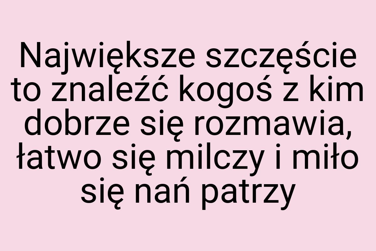 Największe szczęście to znaleźć kogoś z kim dobrze się