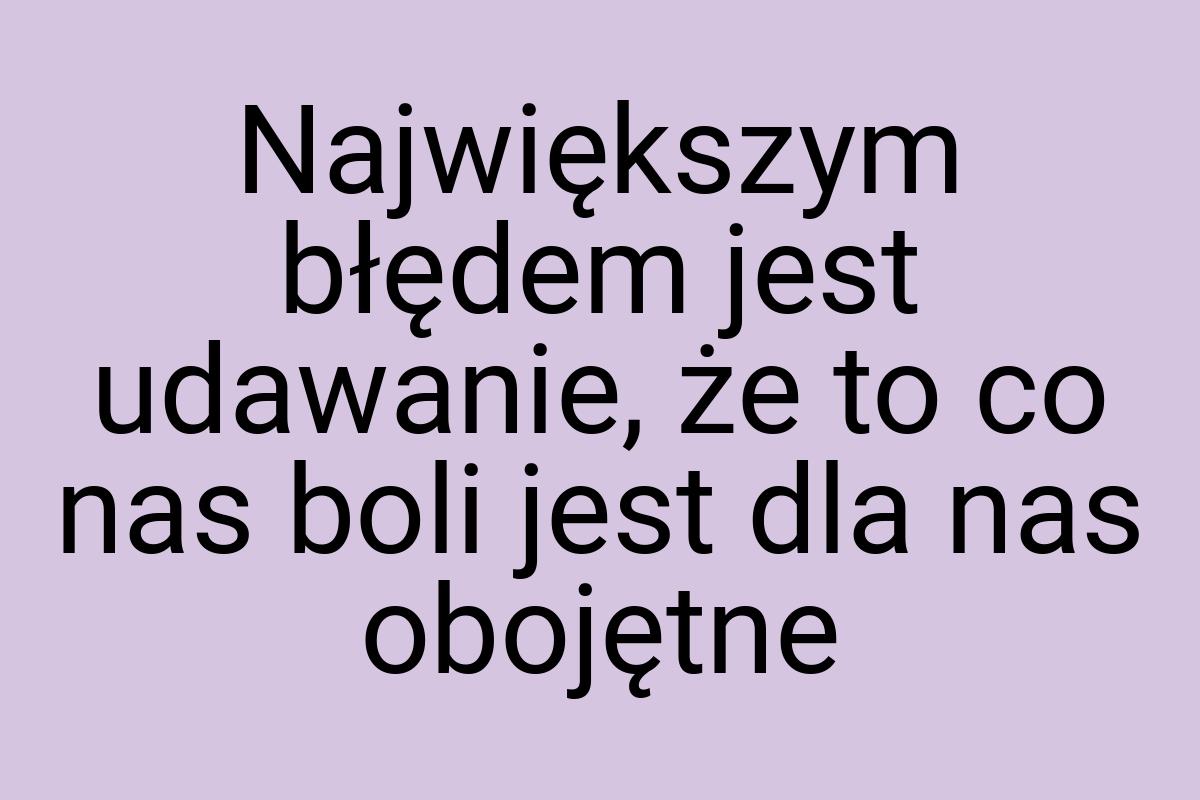 Największym błędem jest udawanie, że to co nas boli jest