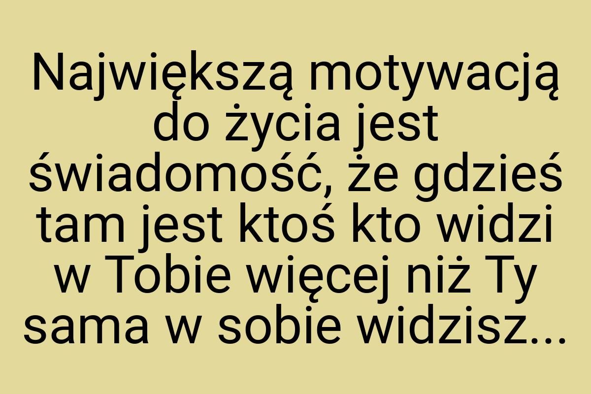 Największą motywacją do życia jest świadomość, że gdzieś