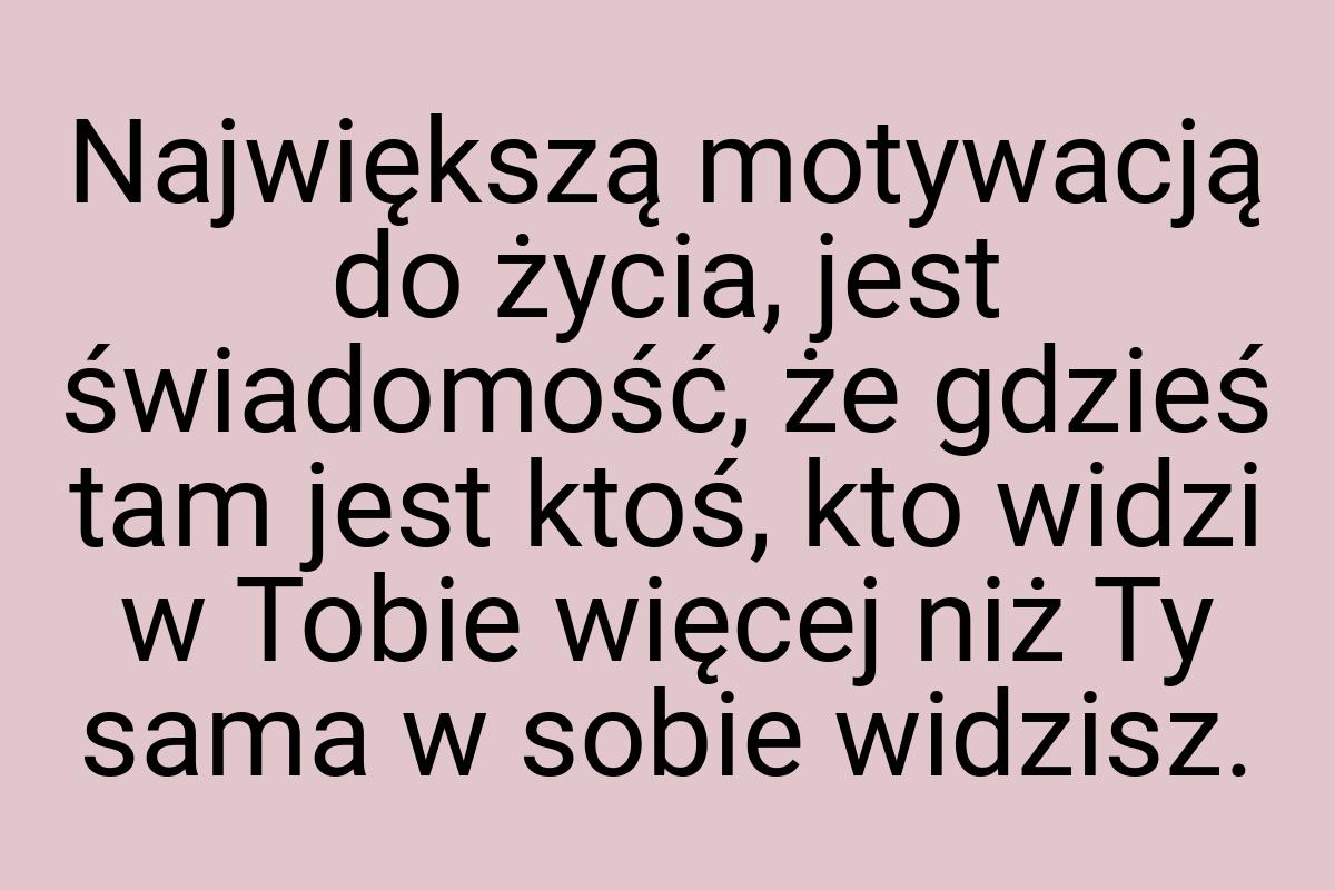 Największą motywacją do życia, jest świadomość, że gdzieś