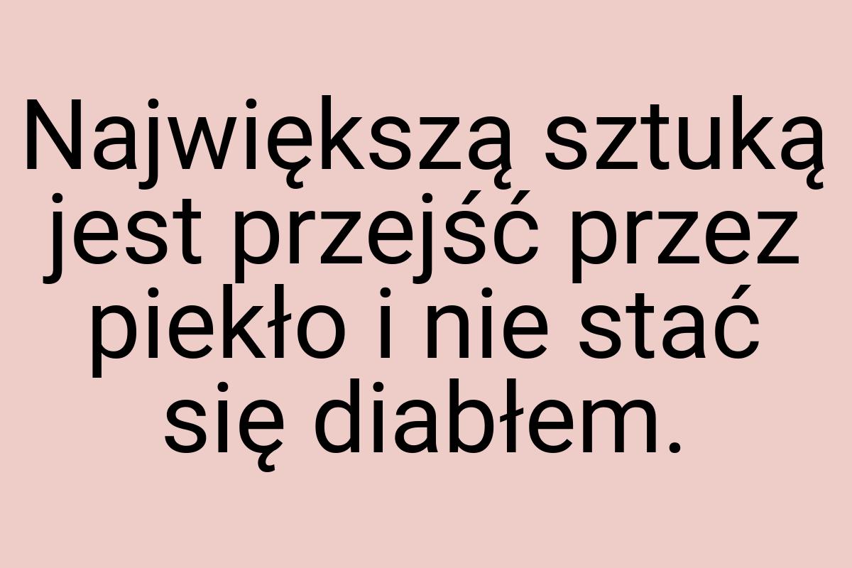 Największą sztuką jest przejść przez piekło i nie stać się