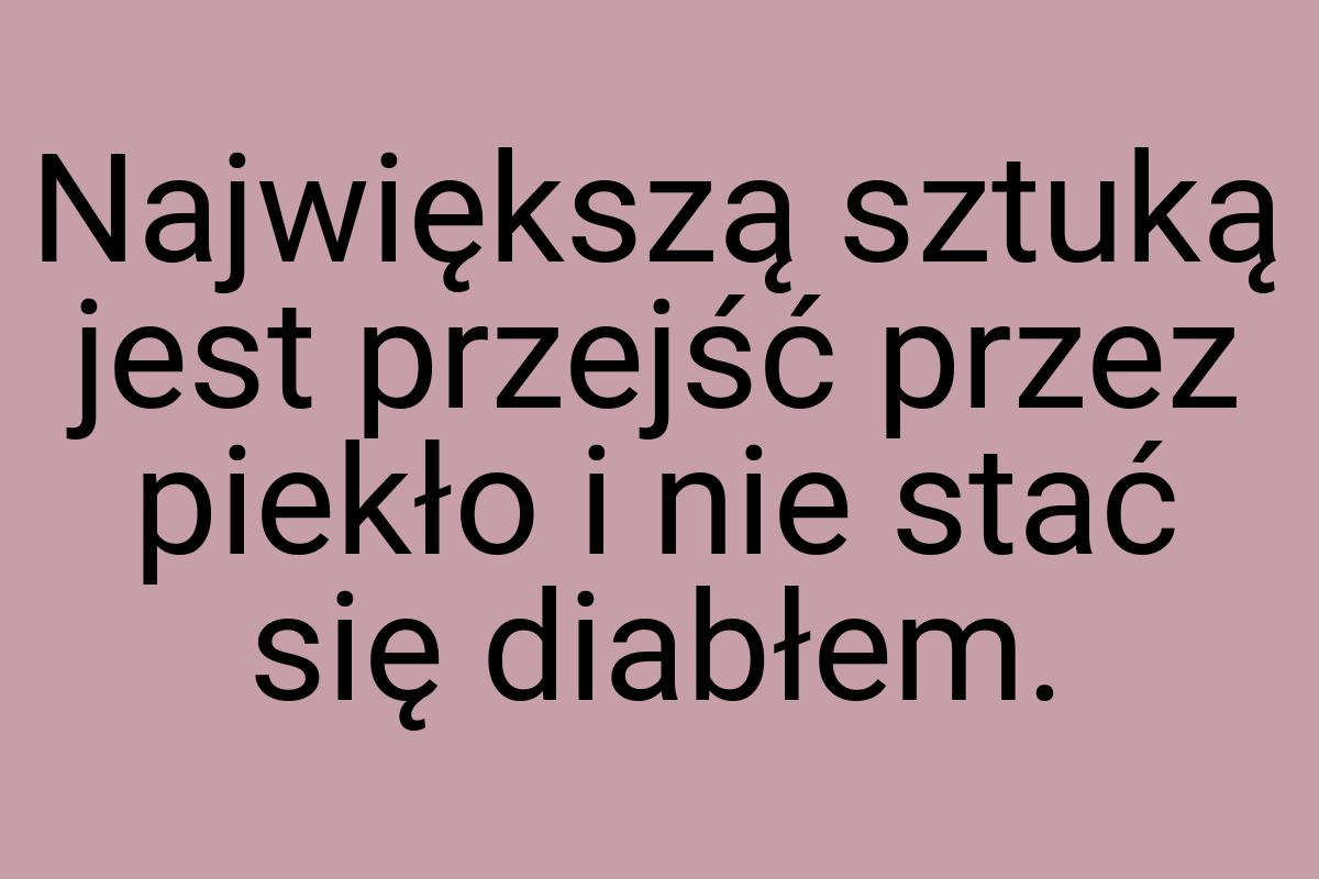 Największą sztuką jest przejść przez piekło i nie stać się