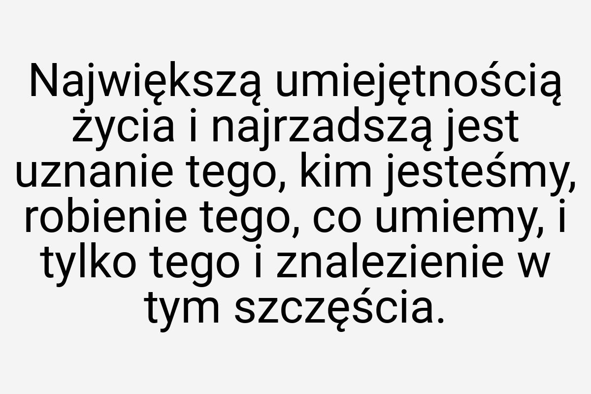 Największą umiejętnością życia i najrzadszą jest uznanie