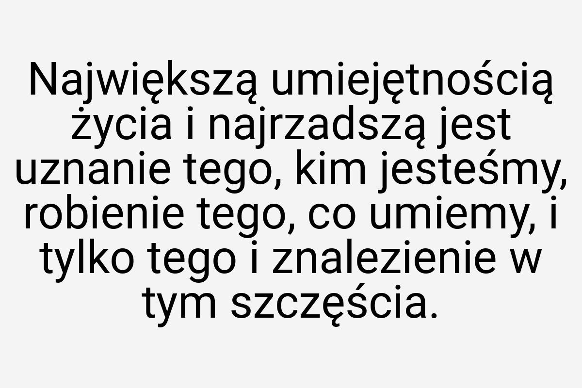 Największą umiejętnością życia i najrzadszą jest uznanie
