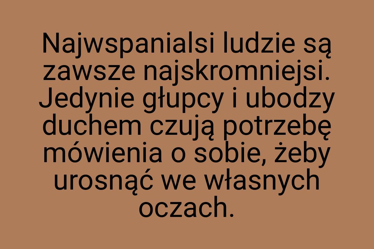 Najwspanialsi ludzie są zawsze najskromniejsi. Jedynie