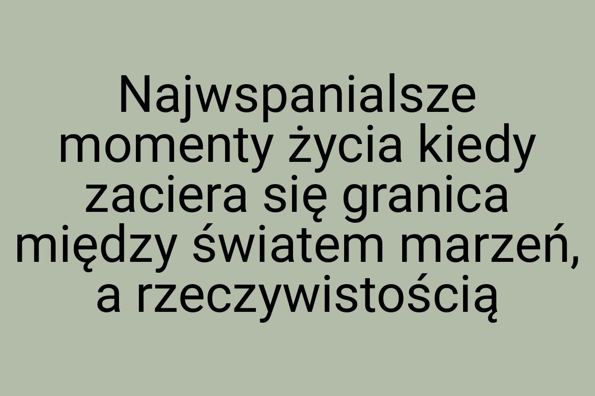 Najwspanialsze momenty życia kiedy zaciera się granica