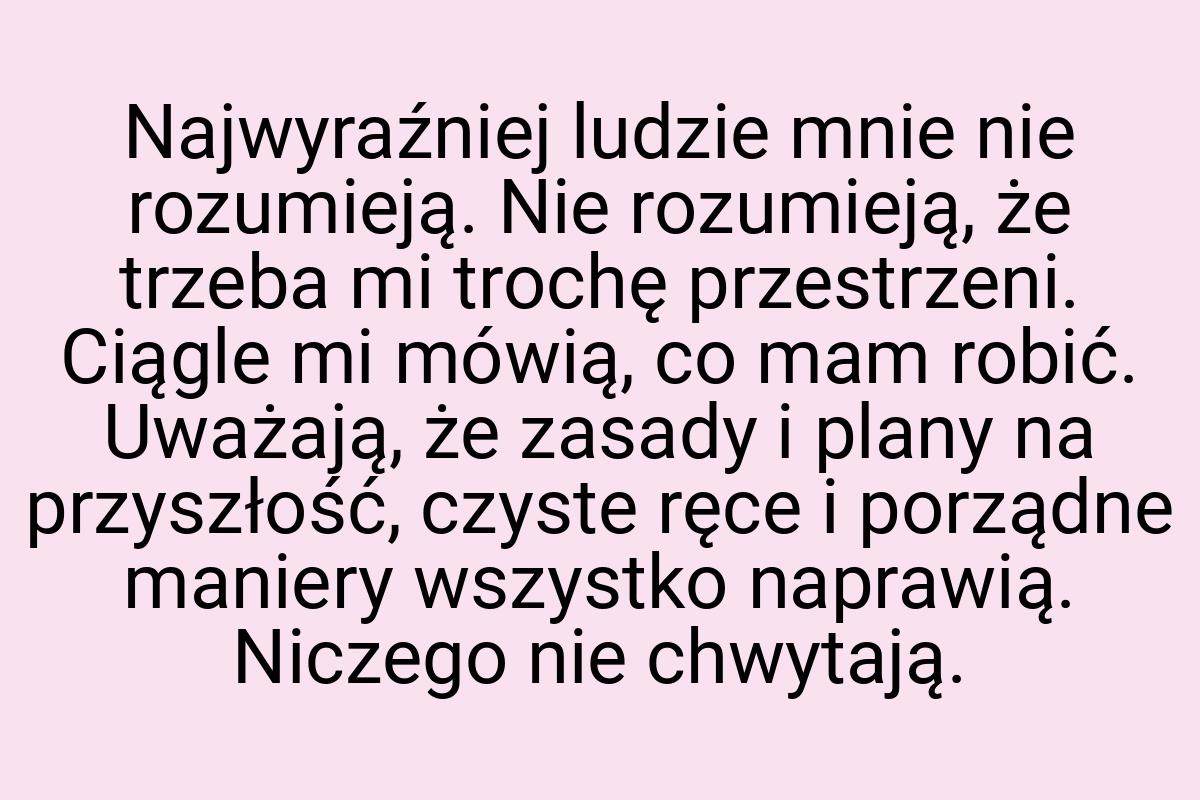 Najwyraźniej ludzie mnie nie rozumieją. Nie rozumieją, że