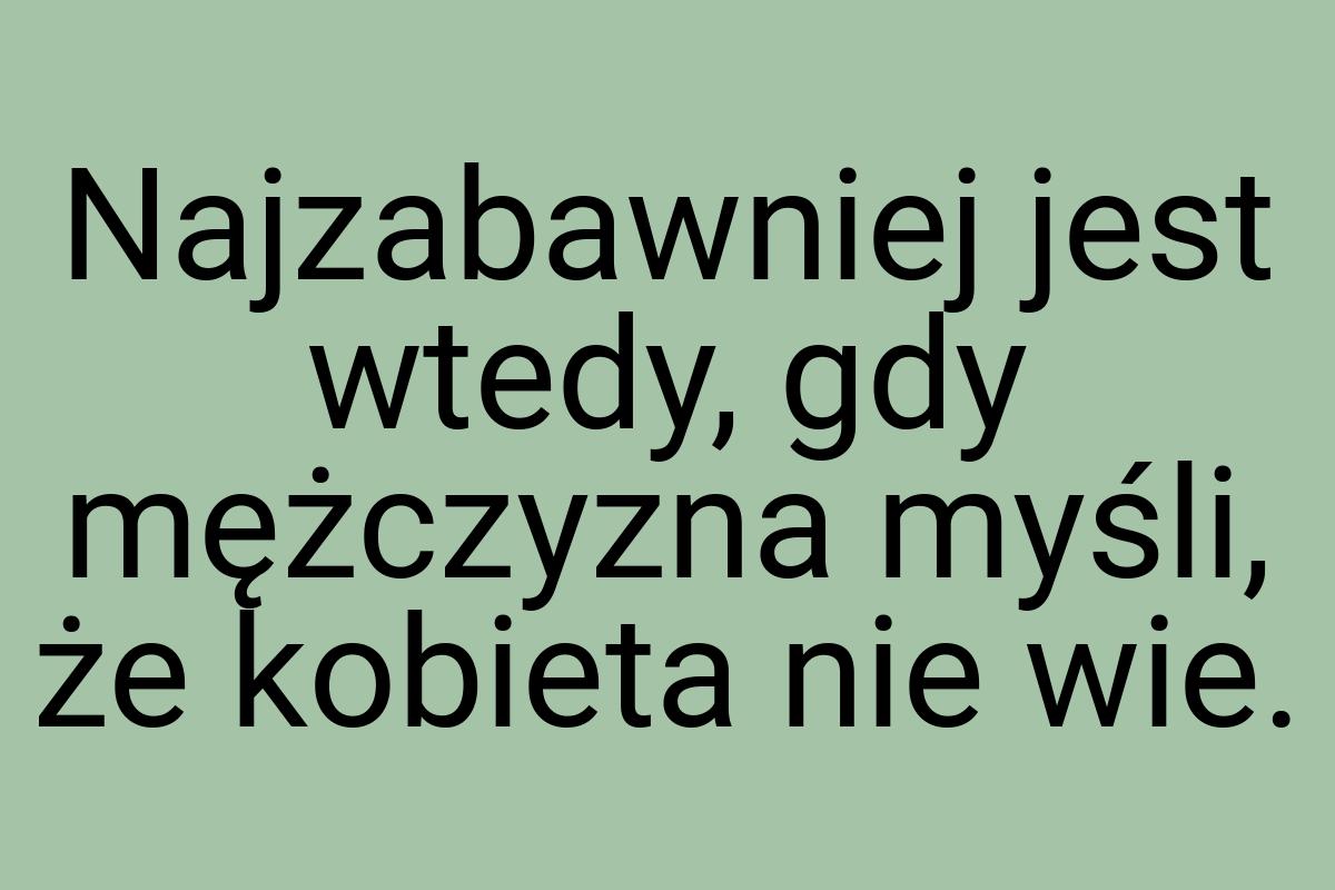 Najzabawniej jest wtedy, gdy mężczyzna myśli, że kobieta