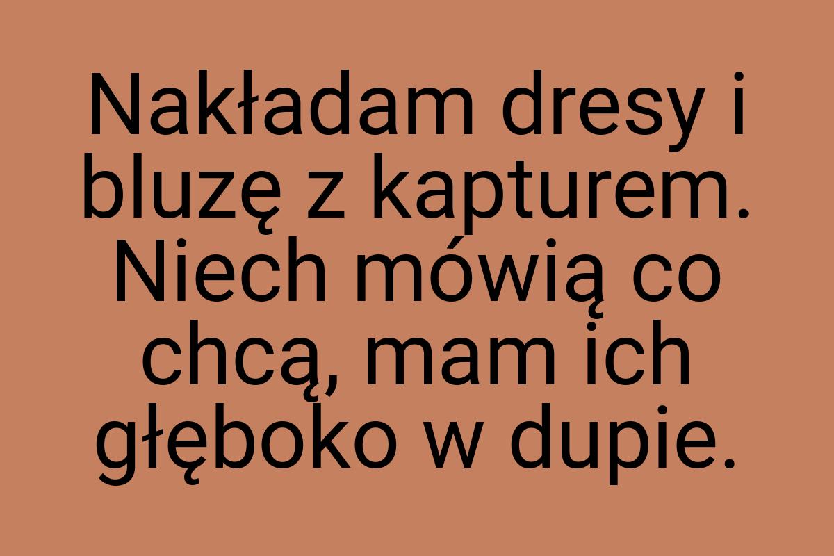 Nakładam dresy i bluzę z kapturem. Niech mówią co chcą, mam