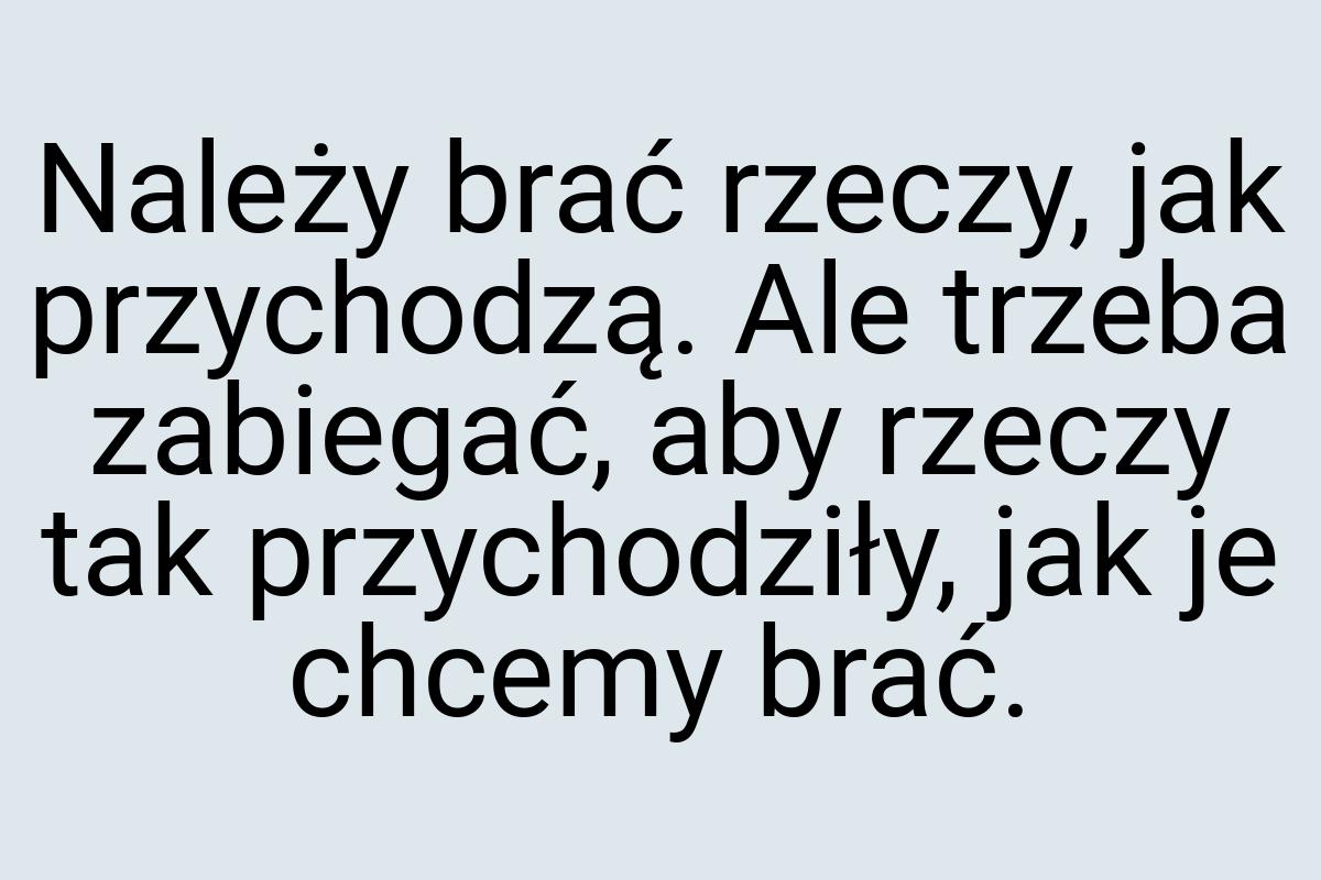 Należy brać rzeczy, jak przychodzą. Ale trzeba zabiegać