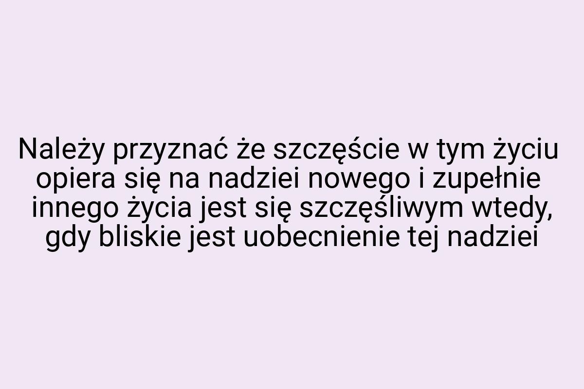 Należy przyznać że szczęście w tym życiu opiera się na